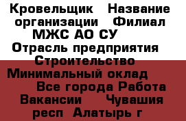 Кровельщик › Название организации ­ Филиал МЖС АО СУ-155 › Отрасль предприятия ­ Строительство › Минимальный оклад ­ 35 000 - Все города Работа » Вакансии   . Чувашия респ.,Алатырь г.